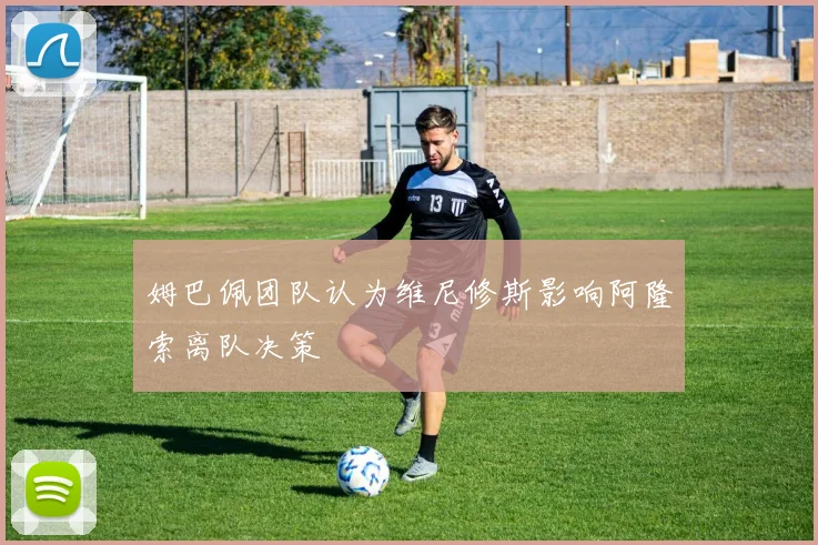 姆巴佩团队认为维尼修斯影响阿隆索离队决策
