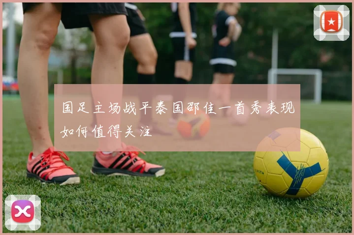 国足主场战平泰国邵佳一首秀表现如何值得关注