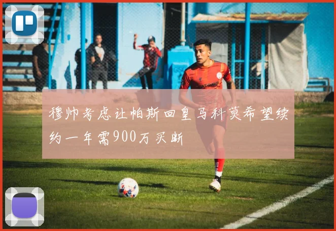 穆帅考虑让帕斯回皇马科莫希望续约一年需900万买断