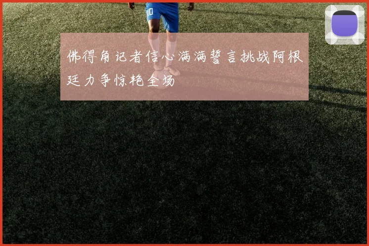 佛得角记者信心满满誓言挑战阿根廷力争惊艳全场