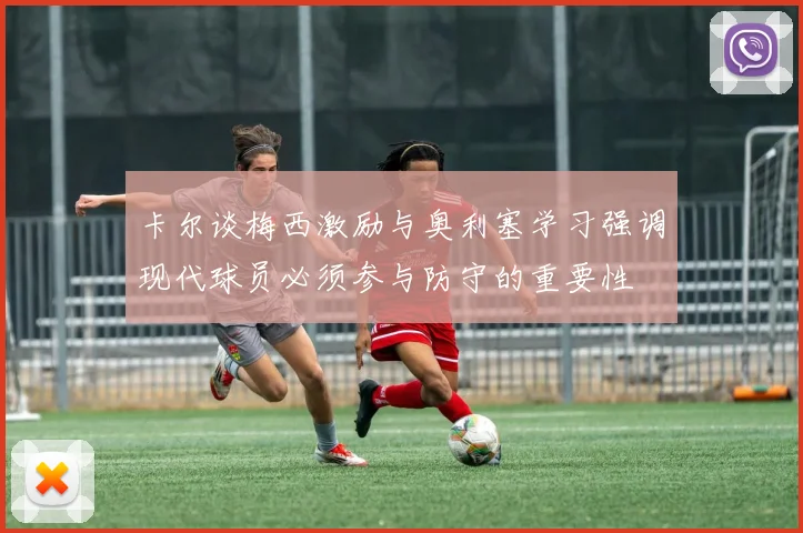 卡尔谈梅西激励与奥利塞学习强调现代球员必须参与防守的重要性