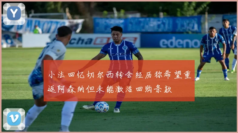 小法回忆切尔西转会经历称希望重返阿森纳但未能激活回购条款