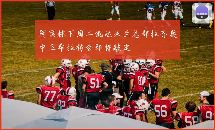 阿莫林下周二抵达米兰总部拉齐奥中卫希拉转会即将敲定