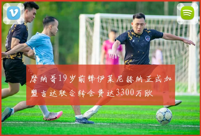 摩纳哥19岁前锋伊莱尼赫纳正式加盟吉达联合转会费达3300万欧