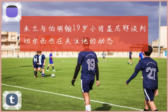 米兰与伯明翰19岁小将盖尼耶谈判切尔西也在关注他的动态