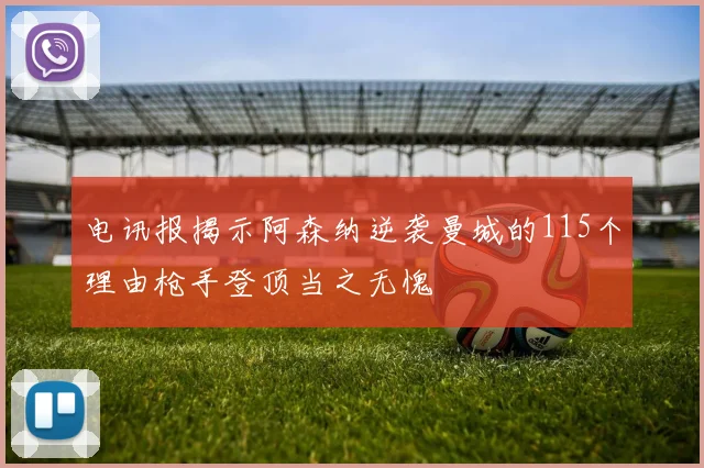 电讯报揭示阿森纳逆袭曼城的115个理由枪手登顶当之无愧