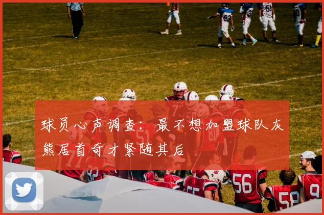 球员心声调查：最不想加盟球队灰熊居首奇才紧随其后
