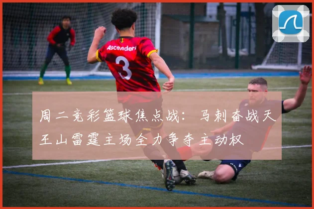周二竞彩篮球焦点战：马刺奋战天王山雷霆主场全力争夺主动权