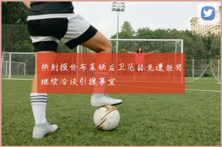 热刺报价布莱顿后卫范赫克遭拒将继续洽谈引援事宜
