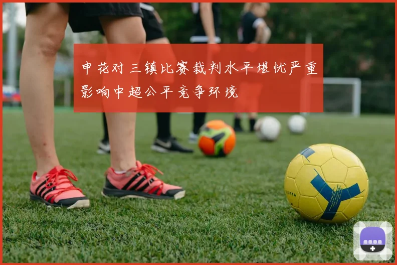 申花对三镇比赛裁判水平堪忧严重影响中超公平竞争环境